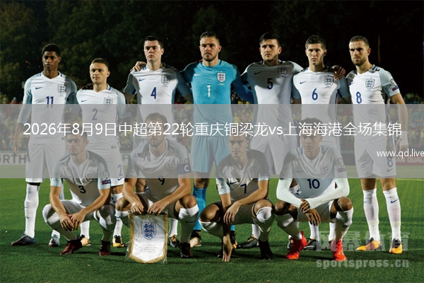 2026年8月9日中超第22轮重庆铜梁龙vs上海海港全场集锦