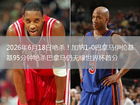 2026年6月18日绝杀！加纳1-0巴拿马伊伦基95分钟绝杀巴拿马仍无缘世界杯首分
