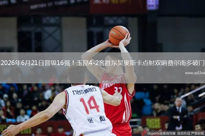 2026年6月21日晋级16强！玉昆4-2客胜东吴奥斯卡点射双响费尔南多破门