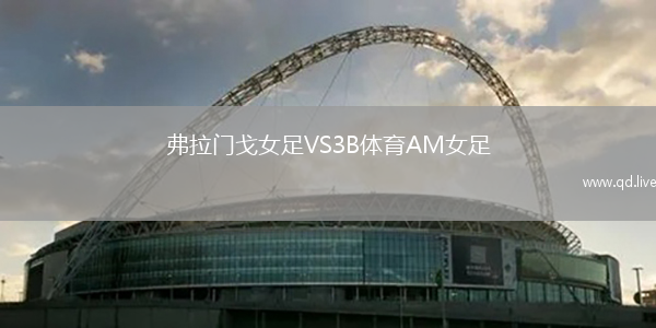 弗拉门戈女足VS3B体育AM女足