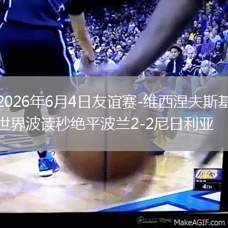 2026年6月4日友谊赛-维西涅夫斯基世界波读秒绝平波兰2-2尼日利亚