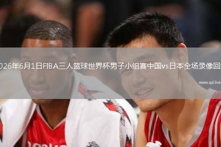 2026年6月1日FIBA三人篮球世界杯男子小组赛中国vs日本全场录像回放
