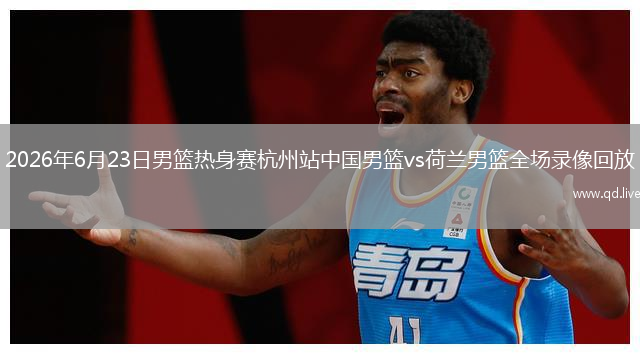 2026年6月23日男篮热身赛杭州站中国男篮vs荷兰男篮全场录像回放