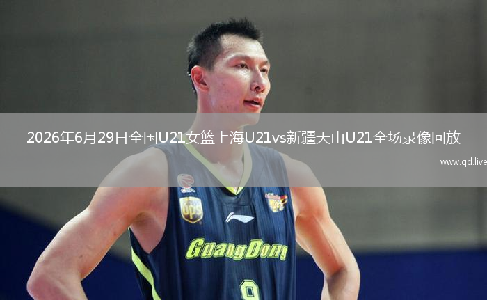 2026年6月29日全国U21女篮上海U21vs新疆天山U21全场录像回放