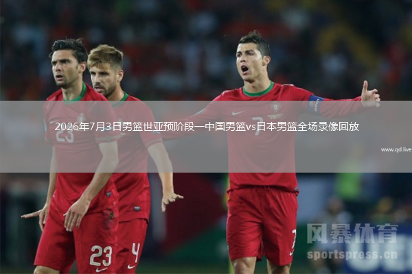2026年7月3日男篮世亚预阶段一中国男篮vs日本男篮全场录像回放