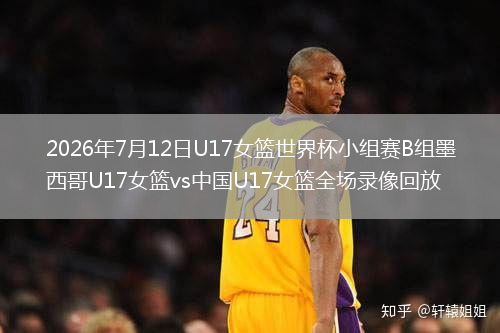 2026年7月12日U17女篮世界杯小组赛B组墨西哥U17女篮vs中国U17女篮全场录像回放