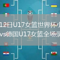 2026年7月12日U17女篮世界杯小组赛B组中国U17女篮vs德国U17女篮全场录像回放