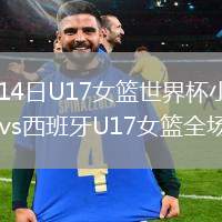 2026年7月14日U17女篮世界杯小组赛B组中国U17女篮vs西班牙U17女篮全场录像回放