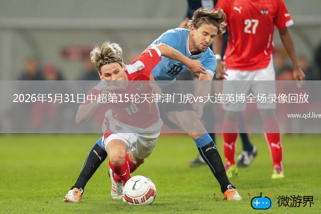 2026年5月31日中超第15轮天津津门虎vs大连英博全场录像回放