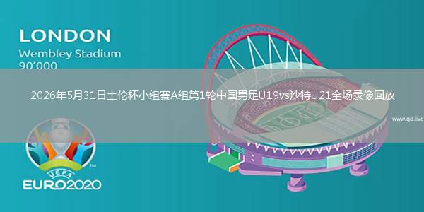 2026年5月31日土伦杯小组赛A组第1轮中国男足U19vs沙特U21全场录像回放