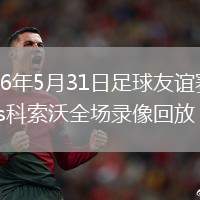 2026年5月31日足球友谊赛捷克vs科索沃全场录像回放