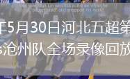 2026年5月30日河北五超第3轮定州队vs沧州队全场录像回放