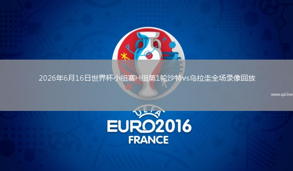 2026年6月16日世界杯小组赛H组第1轮沙特vs乌拉圭全场录像回放