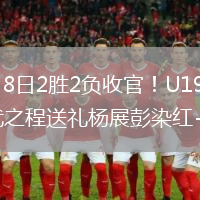 2026年6月8日2胜2负收官！U19国足0-3突尼斯U23武之程送礼杨展彭染红+送点