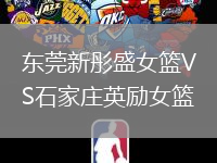 东莞新彤盛女篮VS石家庄英励女篮