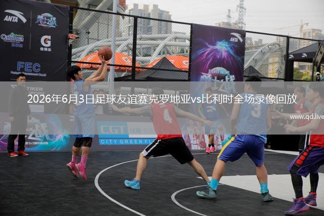 2026年6月3日足球友谊赛克罗地亚vs比利时全场录像回放