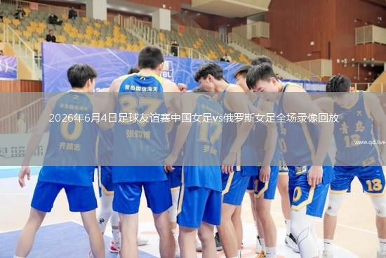 2026年6月4日足球友谊赛中国女足vs俄罗斯女足全场录像回放