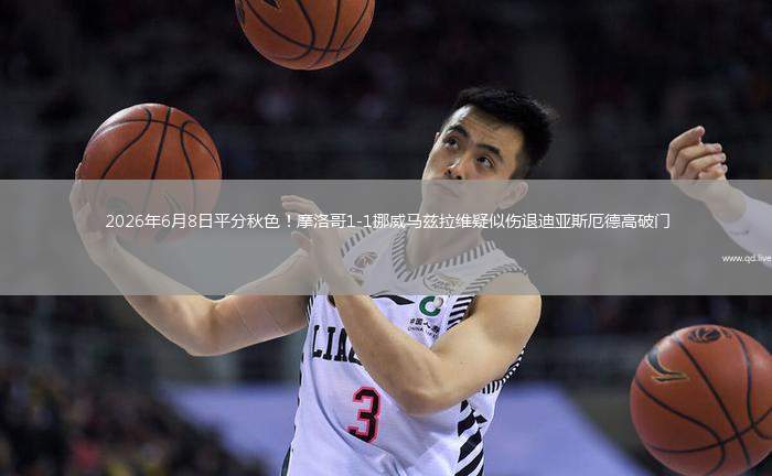 2026年6月8日平分秋色！摩洛哥1-1挪威马兹拉维疑似伤退迪亚斯厄德高破门