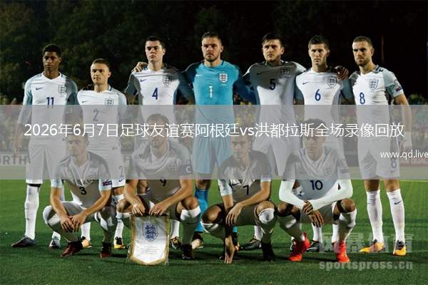 2026年6月7日足球友谊赛阿根廷vs洪都拉斯全场录像回放