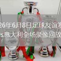 2026年6月8日足球友谊赛希腊vs意大利全场录像回放