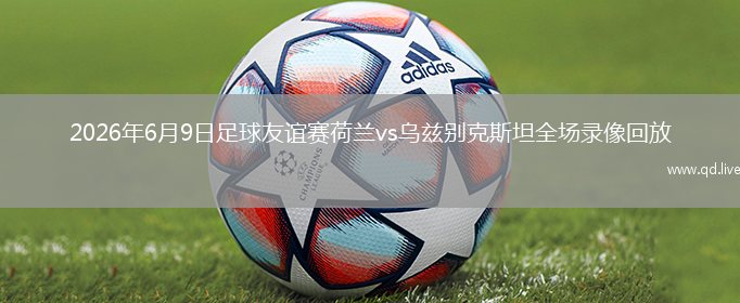 2026年6月9日足球友谊赛荷兰vs乌兹别克斯坦全场录像回放