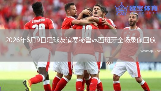 2026年6月9日足球友谊赛秘鲁vs西班牙全场录像回放