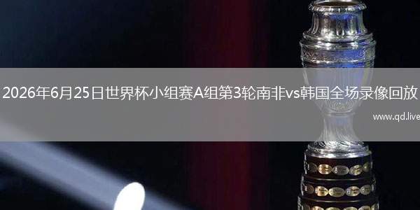 2026年6月25日世界杯小组赛A组第3轮南非vs韩国全场录像回放