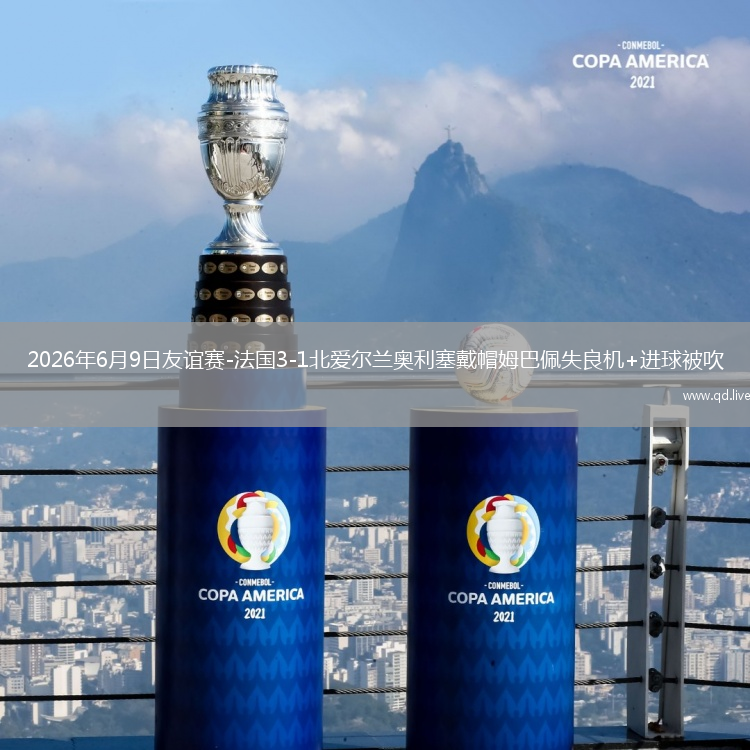 2026年6月9日友谊赛-法国3-1北爱尔兰奥利塞戴帽姆巴佩失良机+进球被吹