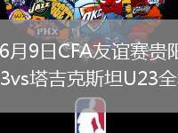 2026年6月9日CFA友谊赛贵阳赛中国男足U23vs塔吉克斯坦U23全场集锦