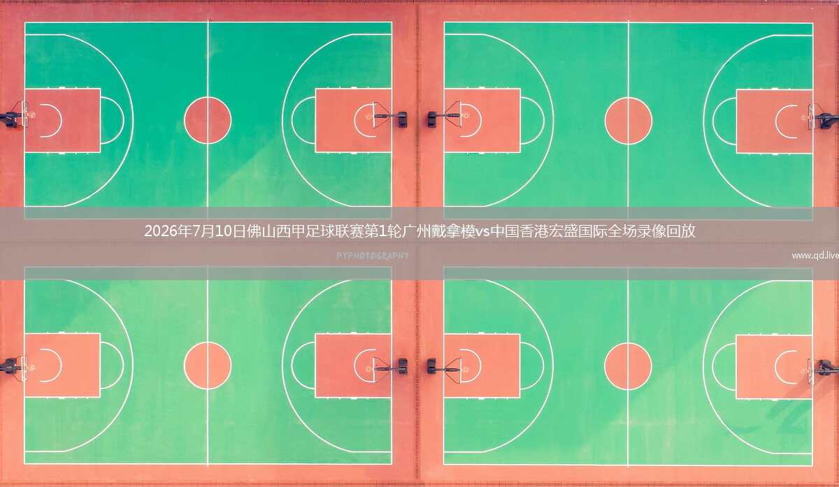 2026年7月10日佛山西甲足球联赛第1轮广州戴拿模vs中国香港宏盛国际全场录像回放