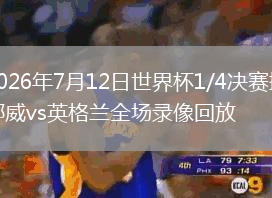 2026年7月12日世界杯1/4决赛挪威vs英格兰全场录像回放