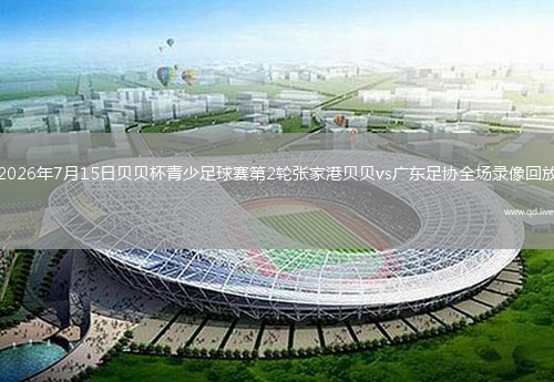 2026年7月15日贝贝杯青少足球赛第2轮张家港贝贝vs广东足协全场录像回放