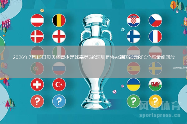 2026年7月15日贝贝杯青少足球赛第2轮深圳足协vs韩国诺元RFC全场录像回放