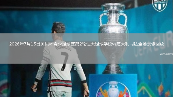 2026年7月15日贝贝杯青少足球赛第2轮恒大足球学校vs意大利同达全场录像回放