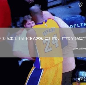 2026年4月6日CBA常规赛山东vs广东全场集锦