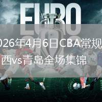 2026年4月6日CBA常规赛山西vs青岛全场集锦