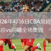 2026年4月6日CBA常规赛北京vs同曦全场集锦