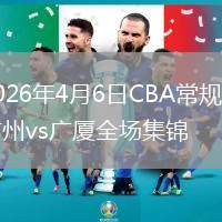 2026年4月6日CBA常规赛广州vs广厦全场集锦