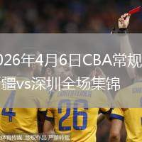 2026年4月6日CBA常规赛新疆vs深圳全场集锦
