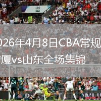 2026年4月8日CBA常规赛广厦vs山东全场集锦