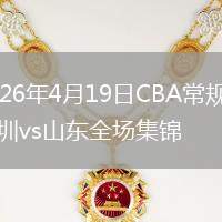 2026年4月19日CBA常规赛深圳vs山东全场集锦