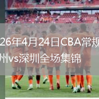 2026年4月24日CBA常规赛广州vs深圳全场集锦