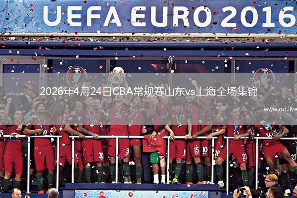 2026年4月24日CBA常规赛山东vs上海全场集锦