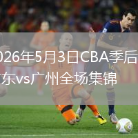 2026年5月3日CBA季后赛广东vs广州全场集锦