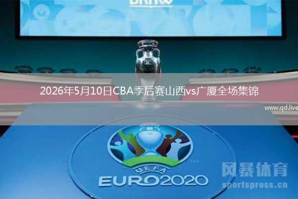2026年5月10日CBA季后赛山西vs广厦全场集锦