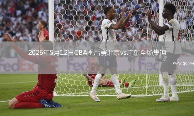 2026年5月12日CBA季后赛北京vs广东全场集锦