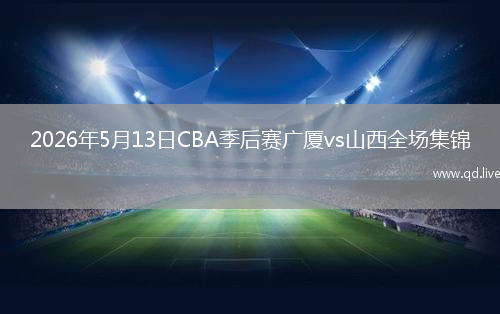 2026年5月13日CBA季后赛广厦vs山西全场集锦