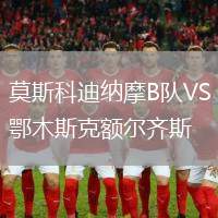 莫斯科迪纳摩B队VS鄂木斯克额尔齐斯