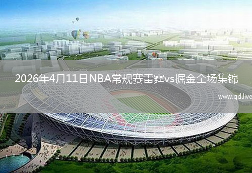 2026年4月11日NBA常规赛雷霆vs掘金全场集锦