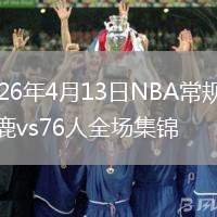 2026年4月13日NBA常规赛雄鹿vs76人全场集锦